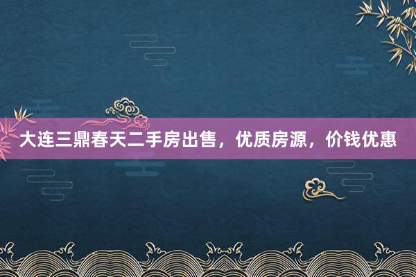 大连三鼎春天二手房出售，优质房源，价钱优惠