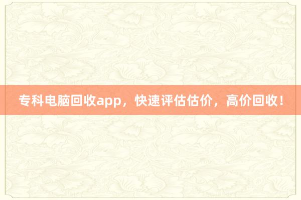 专科电脑回收app，快速评估估价，高价回收！