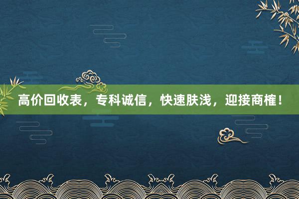 高价回收表，专科诚信，快速肤浅，迎接商榷！