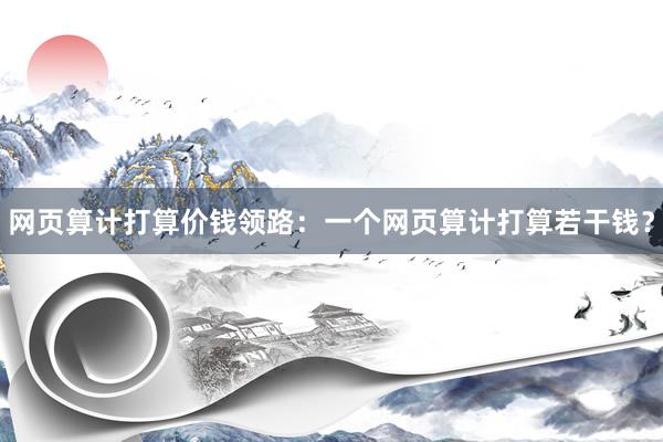 网页算计打算价钱领路：一个网页算计打算若干钱？