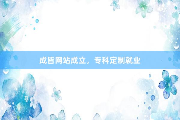 成皆网站成立，专科定制就业