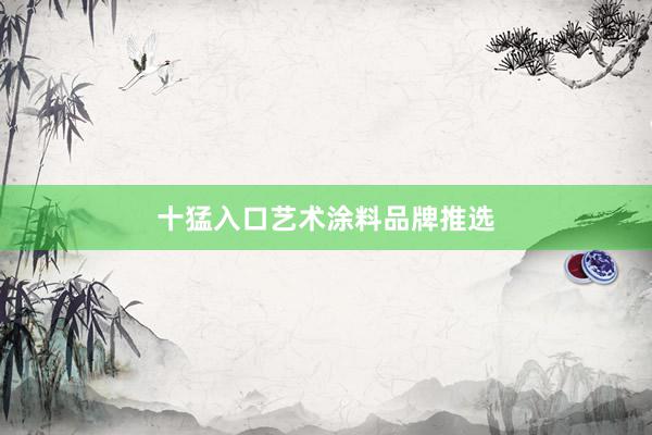 十猛入口艺术涂料品牌推选