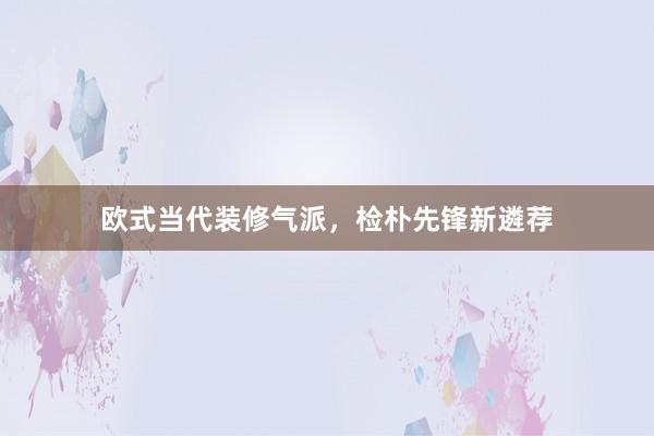 欧式当代装修气派，检朴先锋新遴荐