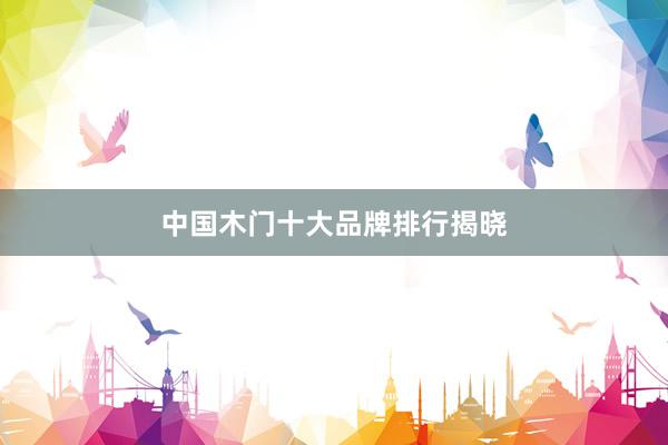 中国木门十大品牌排行揭晓
