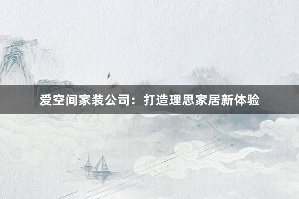爱空间家装公司:打造理思家居新体验