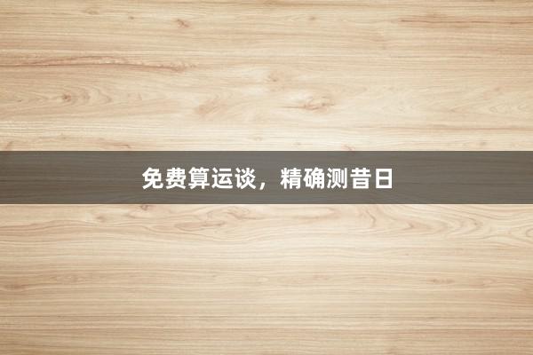 免费算运谈，精确测昔日