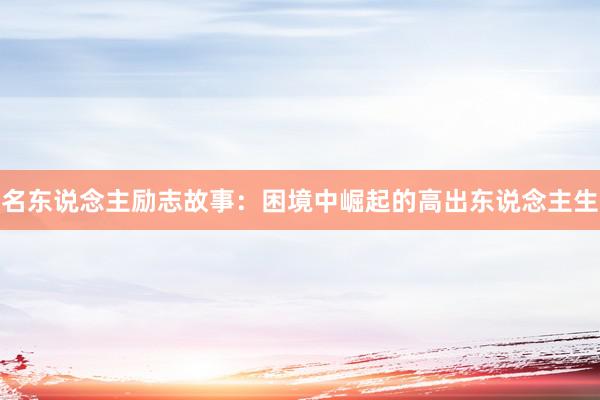 名东说念主励志故事：困境中崛起的高出东说念主生