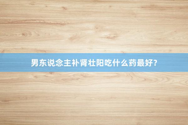 男东说念主补肾壮阳吃什么药最好？