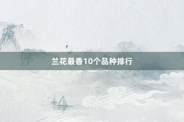 兰花最香10个品种排行