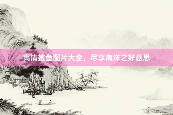 高清鲨鱼图片大全，尽享海洋之好意思