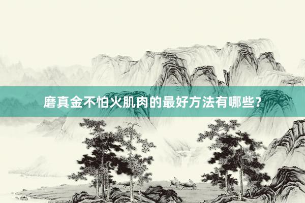 磨真金不怕火肌肉的最好方法有哪些？