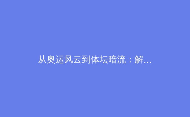 从奥运风云到体坛暗流：解码现代体育的多维博弈 - 2