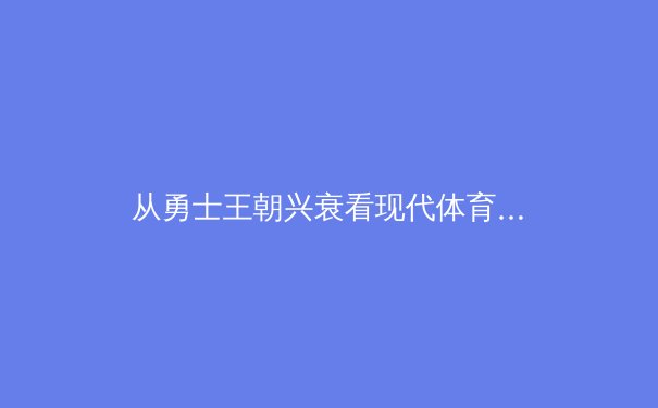 从勇士王朝兴衰看现代体育商业生态：冠军基因如何被资本与数据重构