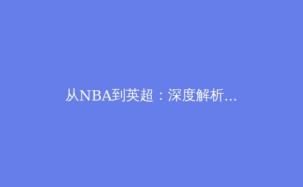 从NBA到英超：深度解析体育商业帝国的崛起与挑战 - 2