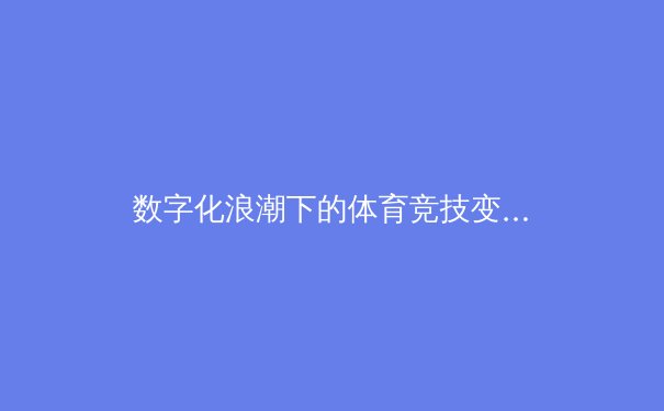 数字化浪潮下的体育竞技变革：从数据分析到运动员生涯管理 - 3
