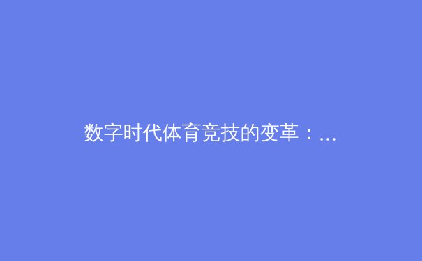数字时代体育竞技的变革：从传统赛场到虚拟竞技场的转型分析 - 2