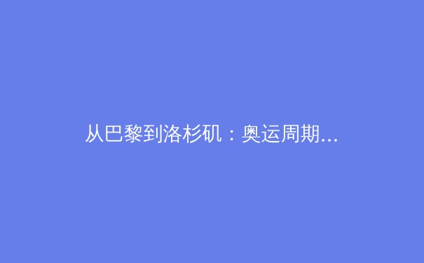 从巴黎到洛杉矶：奥运周期下的中国体育产业转型之路 - 3