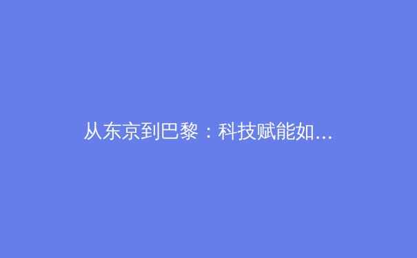 从东京到巴黎：科技赋能如何重塑现代奥林匹克叙事