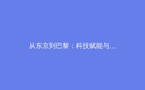 从东京到巴黎：科技赋能与人文回归交织的现代体育新叙事 - 3