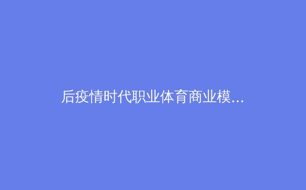 后疫情时代职业体育商业模式的重构与伦理思考 - 3