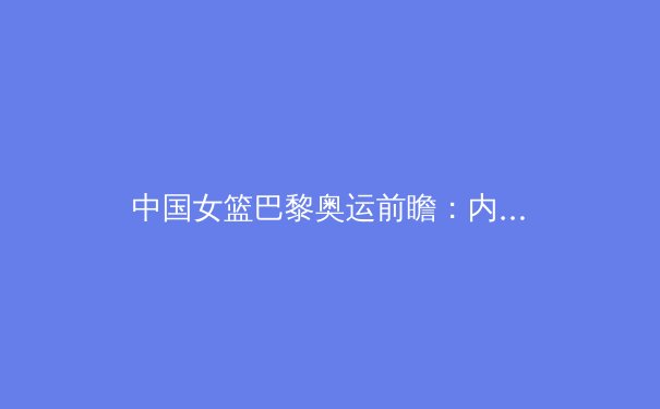 中国女篮巴黎奥运前瞻：内线双塔优势与后卫线挑战并存 - 3