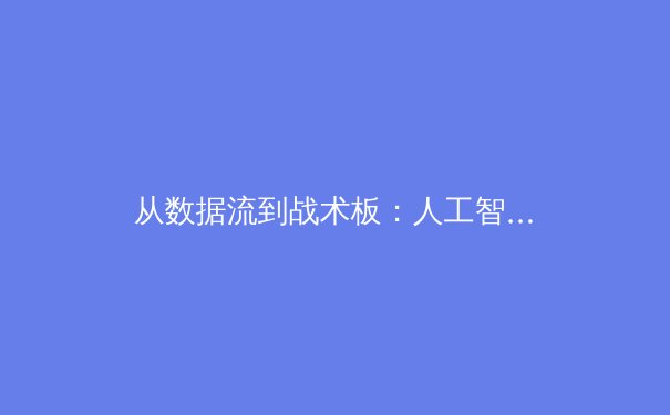 从数据流到战术板：人工智能如何重塑现代足球战术分析 - 3