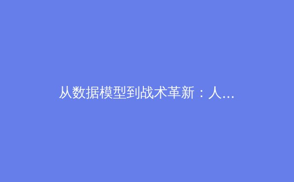 从数据模型到战术革新：人工智能如何重塑现代足球竞技格局 - 2