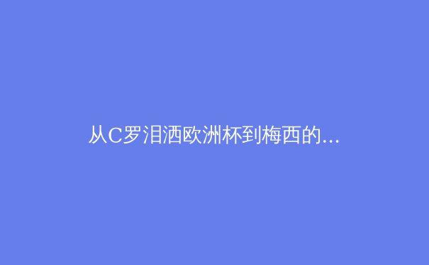 从C罗泪洒欧洲杯到梅西的美洲杯救赎：现代运动员的心理韧性如何重塑体育传奇 - 4